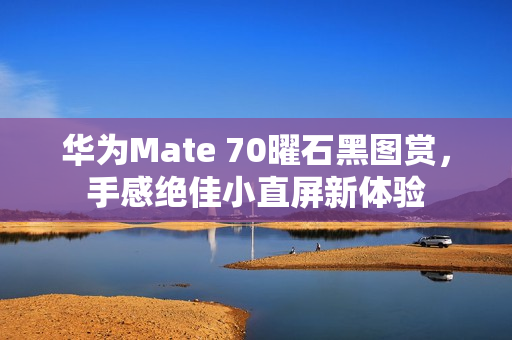 华为Mate 70曜石黑图赏，手感绝佳小直屏新体验