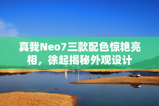 真我Neo7三款配色惊艳亮相，徐起揭秘外观设计