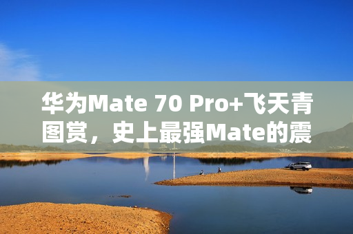 华为Mate 70 Pro+飞天青图赏,史上最强Mate的震撼登场! 华为Mate 70 Pro+飞天青图赏,史上最强Mate的震撼登场!