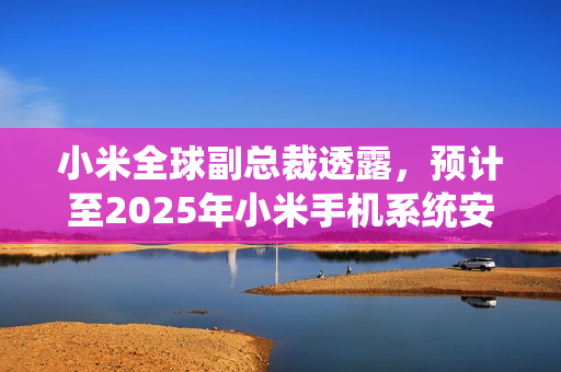小米全球副总裁透露，预计至2025年小米手机系统安全更新将实现月更迭代
