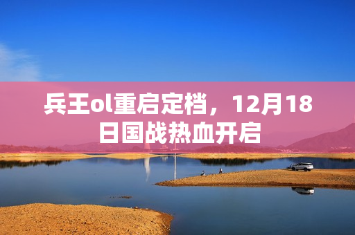 兵王ol重启定档，12月18日国战热血开启