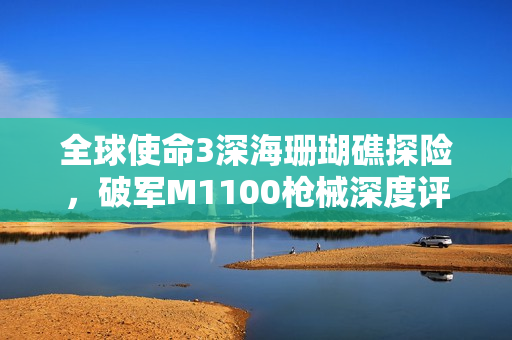 全球使命3深海珊瑚礁探险，破军M1100枪械深度评测