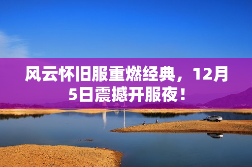 风云怀旧服重燃经典，12月5日震撼开服夜！