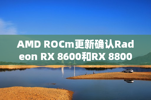 AMD ROCm更新确认Radeon RX 8600和RX 8800显卡支持