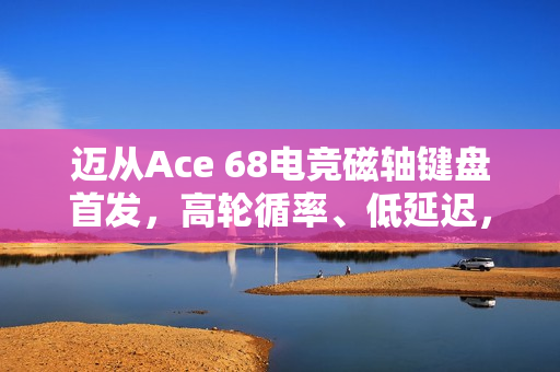 迈从Ace 68电竞磁轴键盘首发，高轮循率、低延迟，价格亲民