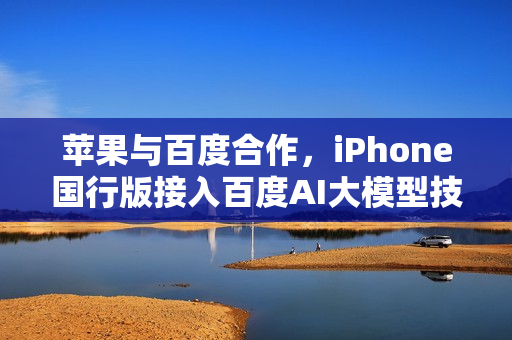 苹果与百度合作，iPhone国行版接入百度AI大模型技术