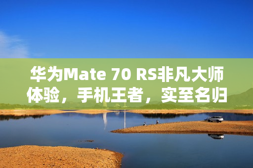 华为Mate 70 RS非凡大师体验，手机王者，实至名归