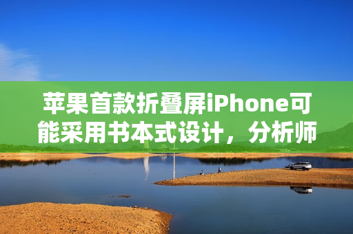苹果首款折叠屏iPhone可能采用书本式设计，分析师解读