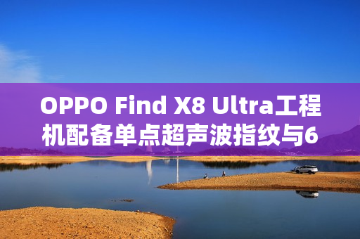 OPPO Find X8 Ultra工程机配备单点超声波指纹与6K硅电池，新一代旗舰手机重磅曝光
