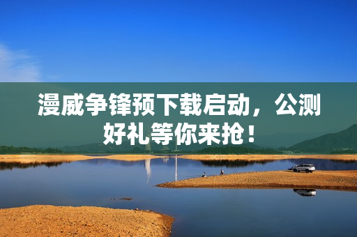 漫威争锋预下载启动,公测好礼等你来抢! 漫威争锋预下载启动,公测好礼等你来抢!