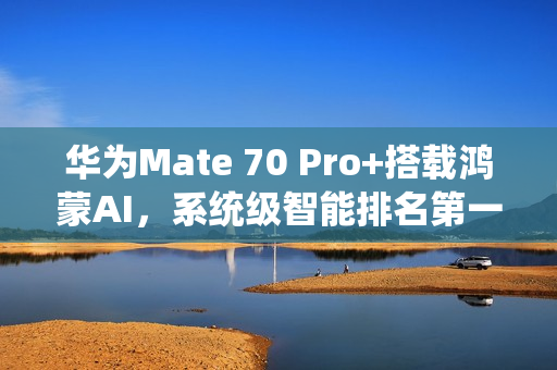 华为Mate 70 Pro+搭载鸿蒙AI，系统级智能排名第一！