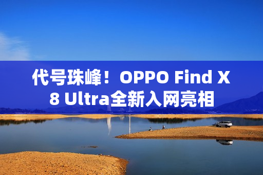 代号珠峰!OPPO Find X8 Ultra全新入网亮相 代号珠峰!OPPO Find X8 Ultra全新入网亮相