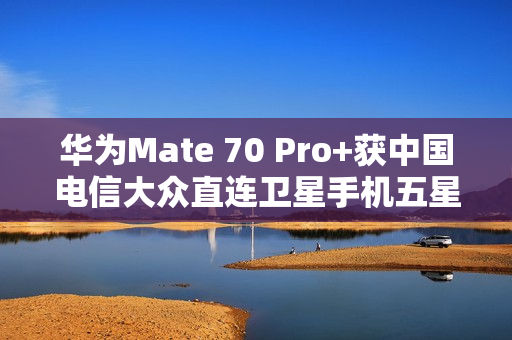 华为Mate 70 Pro+获中国电信大众直连卫星手机五星评价，排名第一！