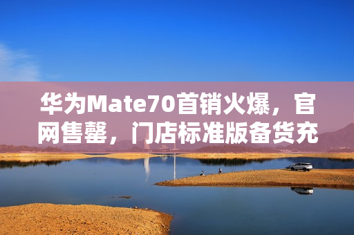 华为Mate70首销火爆，官网售罄，门店标准版备货充足