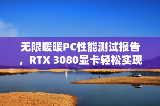 无限暖暖PC性能测试报告，RTX 3080显卡轻松实现4K分辨率60帧流畅体验