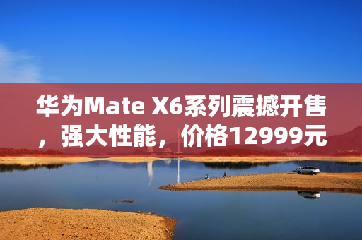 华为Mate X6系列震撼开售,强大性能,价格12999元起 华为Mate X6系列震撼开售,强大性能,价格12999元起