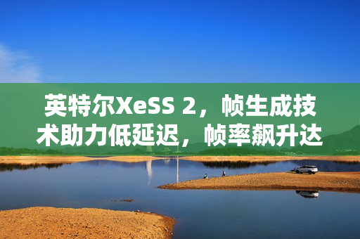 英特尔XeSS 2，帧生成技术助力低延迟，帧率飙升达三倍提升！