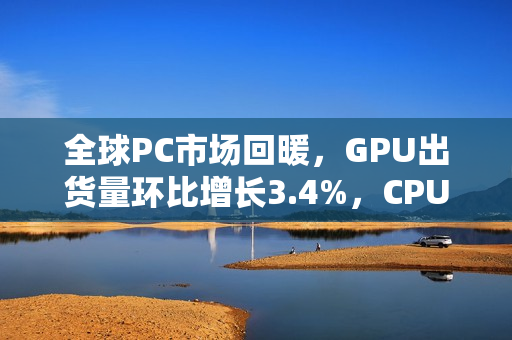 全球PC市场回暖，GPU出货量环比增长3.4%，CPU出货量环比增长达12%