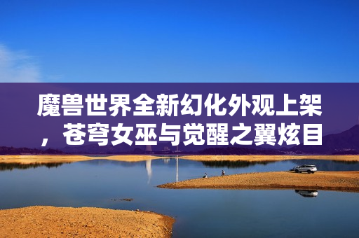 魔兽世界全新幻化外观上架，苍穹女巫与觉醒之翼炫目登场！