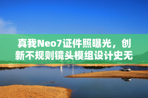 真我Neo7证件照曝光，创新不规则镜头模组设计史无前例
