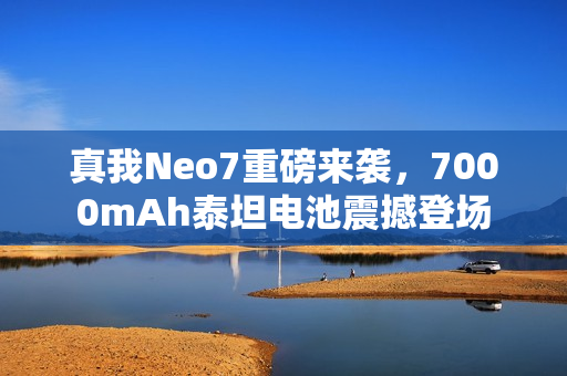真我Neo7重磅来袭，7000mAh泰坦电池震撼登场