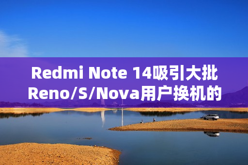 Redmi Note 14吸引大批Reno/S/Nova用户换机的背后原因揭秘 Redmi Note 14吸引大批Reno/S/Nova用户换机的背后原因揭秘