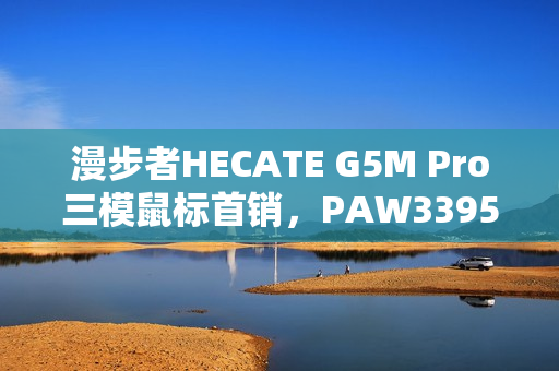 漫步者HECATE G5M Pro三模鼠标首销，PAW3395微动技术加持，可插拔设计，仅售239元