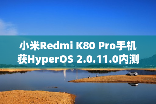 小米Redmi K80 Pro手机获HyperOS 2.0.11.0内测更新，MIHC编解码技术加持