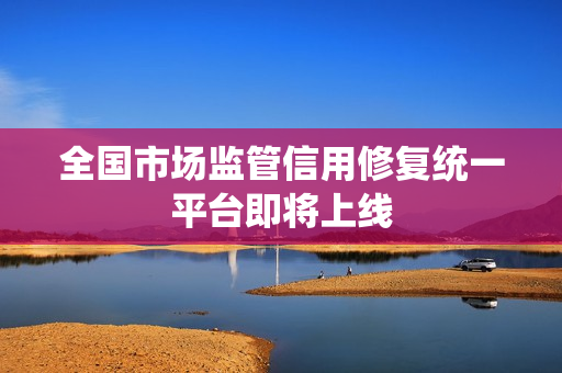 全国市场监管信用修复统一平台即将上线