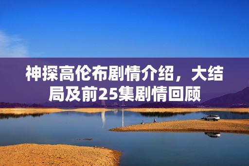 神探高伦布剧情介绍,大结局及前25集剧情回顾 神探高伦布剧情介绍,大结局及前25集剧情回顾
