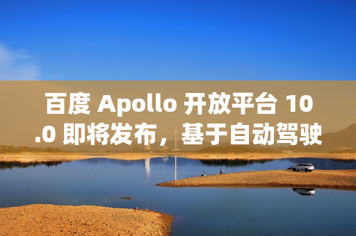 百度 Apollo 开放平台 10.0 即将发布，基于自动驾驶大模型 ADFM 重构算法的新突破