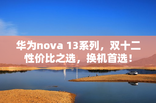 华为nova 13系列，双十二性价比之选，换机首选！