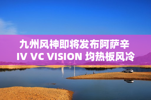 九州风神即将发布阿萨辛 IV VC VISION 均热板风冷散热器，全新设计，性能升级！