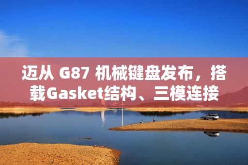 迈从 G87 机械键盘发布,搭载Gasket结构、三模连接技术,首发价格亲民至99元起 迈从 G87 机械键盘发布,搭载Gasket结构、三模连接技术,首发价格亲民至99元起