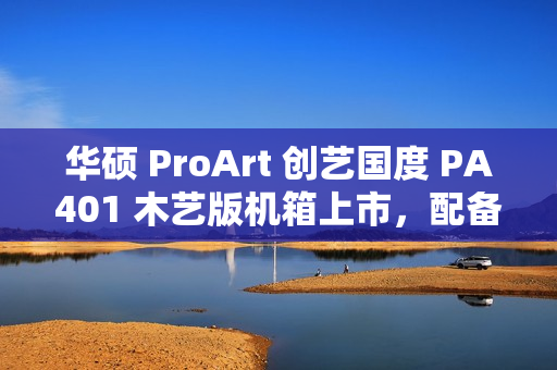 华硕 ProArt 创艺国度 PA401 木艺版机箱上市，配备双160mm特规风扇，售价579元