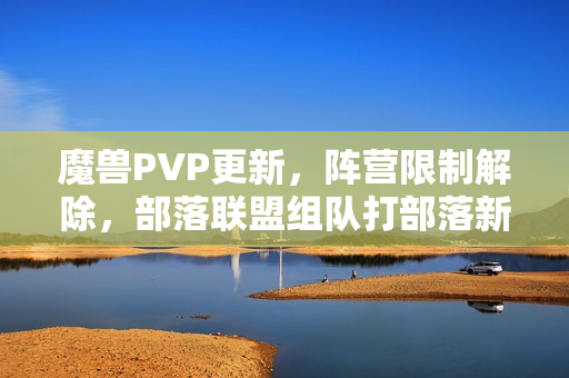 魔兽PVP更新，阵营限制解除，部落联盟组队打部落新模式开启