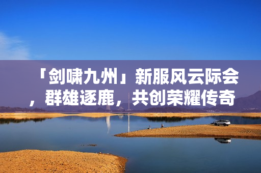 「剑啸九州」新服风云际会，群雄逐鹿，共创荣耀传奇！