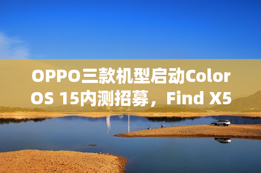 OPPO三款机型启动ColorOS 15内测招募，Find X5与N2 Flip等参与