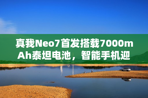 真我Neo7首发搭载7000mAh泰坦电池，智能手机迎来7K续航时代！
