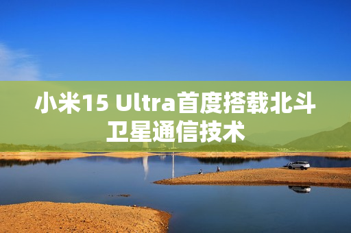 小米15 Ultra首度搭载北斗卫星通信技术
