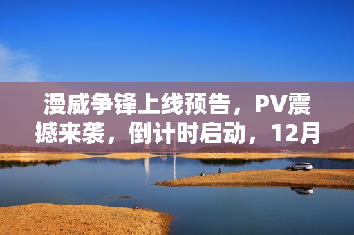 漫威争锋上线预告，PV震撼来袭，倒计时启动，12月6日终极开启