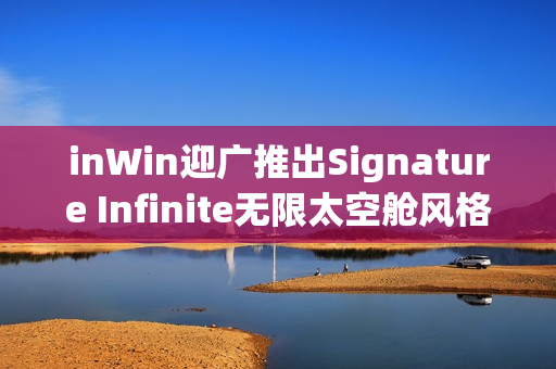 inWin迎广推出Signature Infinite无限太空舱风格半开放式机箱