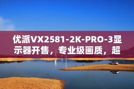 优派VX2581-2K-PRO-3显示器开售，专业级画质，超高刷新率体验新标杆