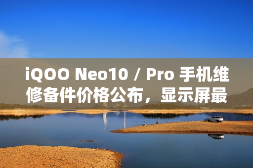 iQOO Neo10 / Pro 手机维修备件价格公布,显示屏最低优惠价出炉,电池价格曝光 iQOO Neo10 / Pro 手机维修备件价格公布,显示屏最低优惠价出炉,电池价格曝光