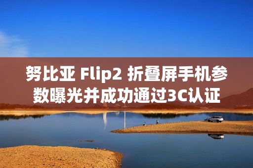 努比亚 Flip2 折叠屏手机参数曝光并成功通过3C认证