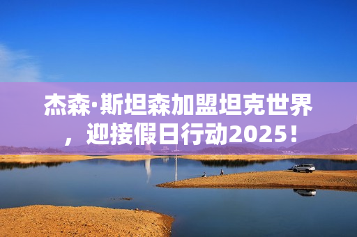 杰森·斯坦森加盟坦克世界，迎接假日行动2025！