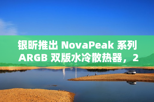 银昕推出 NovaPeak 系列 ARGB 双版水冷散热器，240mm 与 360mm 可选