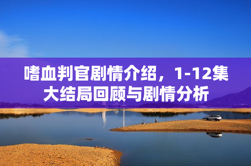 嗜血判官剧情介绍，1-12集大结局回顾与剧情分析