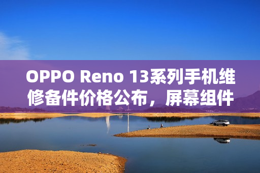 OPPO Reno 13系列手机维修备件价格公布，屏幕组件与主板价格从790元起跳