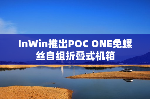 InWin推出POC ONE免螺丝自组折叠式机箱